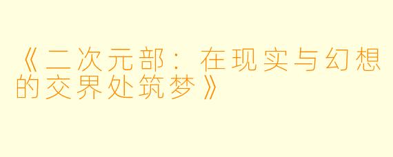 《二次元部:在现实与幻想的交界处筑梦》