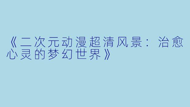 《二次元动漫超清风景：治愈心灵的梦幻世界》
