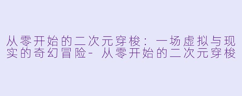 从零开始的二次元穿梭：一场虚拟与现实的奇幻冒险-从零开始的二次元穿梭