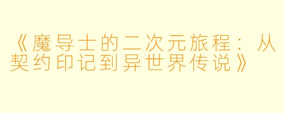 《魔导士的二次元旅程：从契约印记到异世界传说》