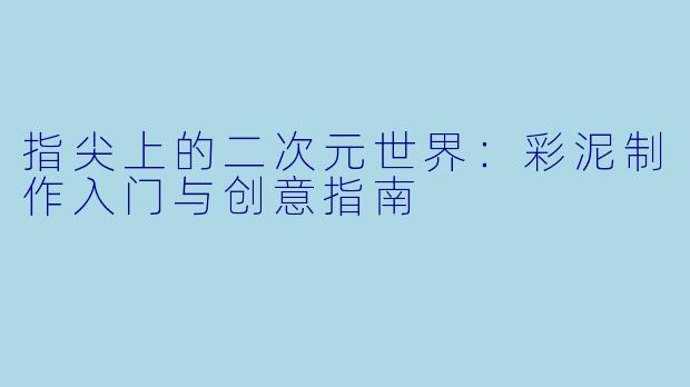 指尖上的二次元世界：彩泥制作入门与创意指南