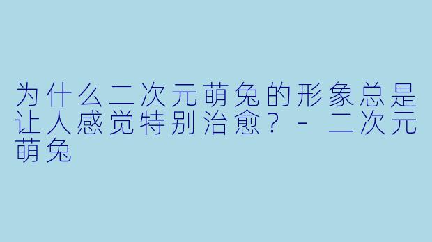 为什么二次元萌兔的形象总是让人感觉特别治愈？-二次元萌兔