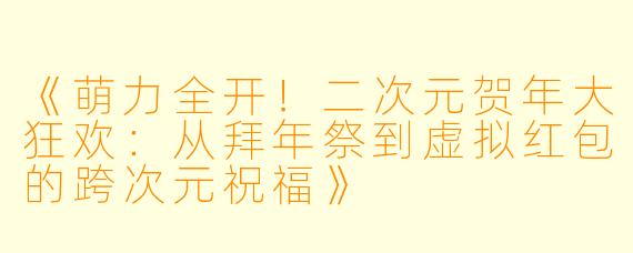 《萌力全开！二次元贺年大狂欢：从拜年祭到虚拟红包的跨次元祝福》