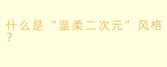 什么是“温柔二次元”风格？