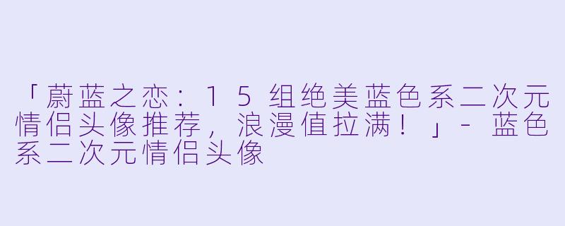 「蔚蓝之恋：15组绝美蓝色系二次元情侣头像推荐，浪漫值拉满！」-蓝色系二次元情侣头像