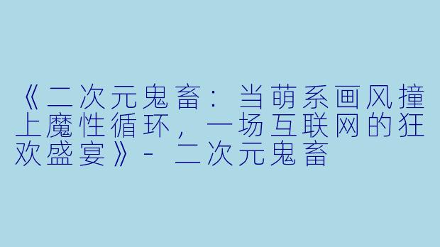 《二次元鬼畜：当萌系画风撞上魔性循环，一场互联网的狂欢盛宴》-二次元鬼畜