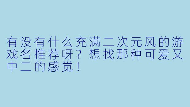 有没有什么充满二次元风的游戏名推荐呀?想找那种可爱又中二的感觉!
