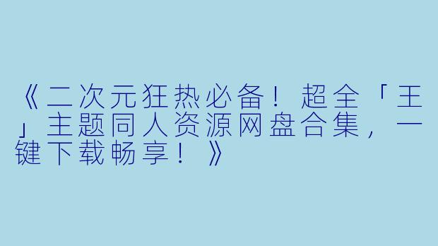 《二次元狂热必备！超全「王」主题同人资源网盘合集，一键下载畅享！》