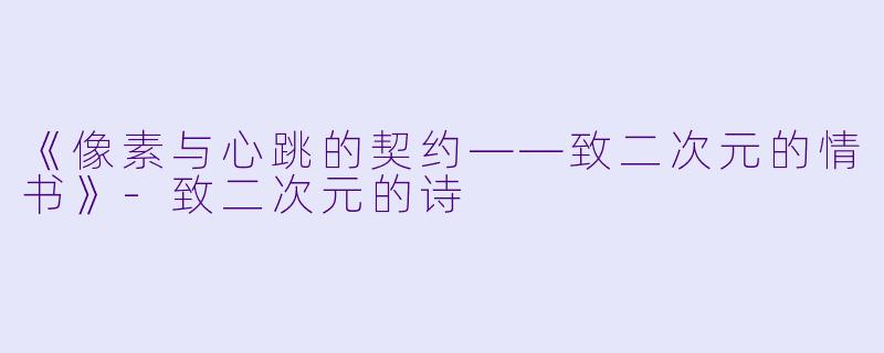 《像素与心跳的契约——致二次元的情书》-致二次元的诗