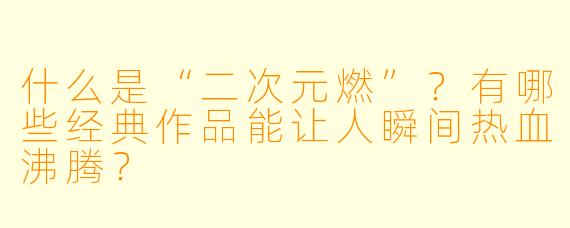什么是“二次元燃”?有哪些经典作品能让人瞬间热血沸腾?