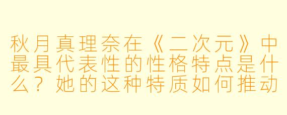 秋月真理奈在《二次元》中最具代表性的性格特点是什么？她的这种特质如何推动剧情发展？