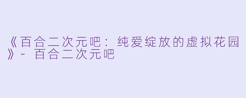 《百合二次元吧：纯爱绽放的虚拟花园》-百合二次元吧