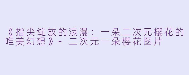 《指尖绽放的浪漫：一朵二次元樱花的唯美幻想》-二次元一朵樱花图片