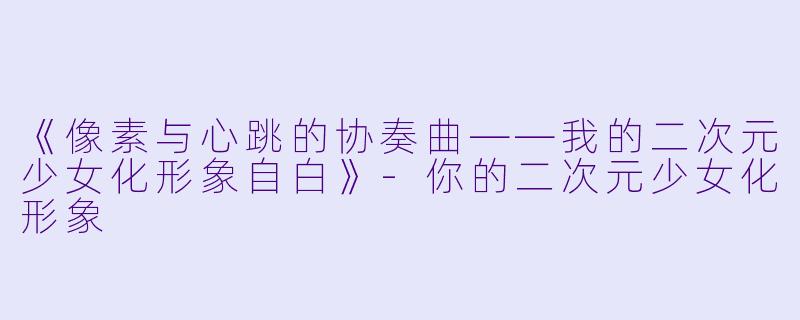 《像素与心跳的协奏曲——我的二次元少女化形象自白》-你的二次元少女化形象