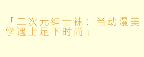 「二次元绅士袜：当动漫美学遇上足下时尚」