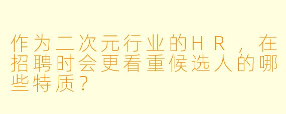作为二次元行业的HR，在招聘时会更看重候选人的哪些特质？