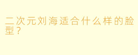 二次元刘海适合什么样的脸型?