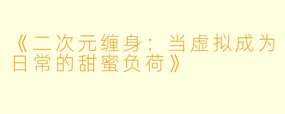 《二次元缠身：当虚拟成为日常的甜蜜负荷》