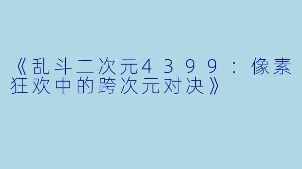 《乱斗二次元4399：像素狂欢中的跨次元对决》