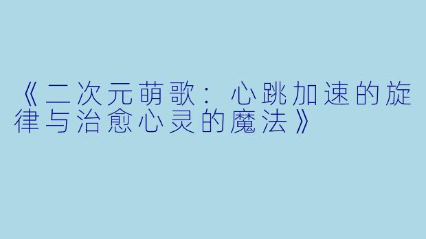 《二次元萌歌：心跳加速的旋律与治愈心灵的魔法》