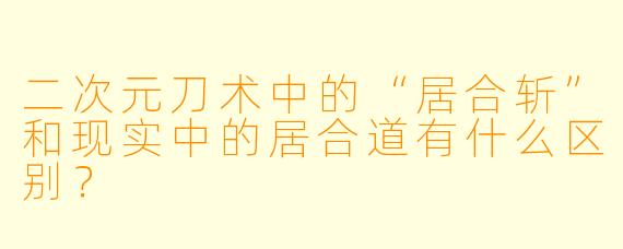 二次元刀术中的“居合斩”和现实中的居合道有什么区别?