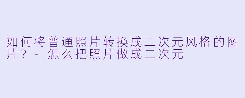 如何将普通照片转换成二次元风格的图片?