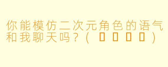 你能模仿二次元角色的语气和我聊天吗?(◕‿◕✿)