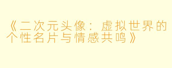 《二次元头像：虚拟世界的个性名片与情感共鸣》