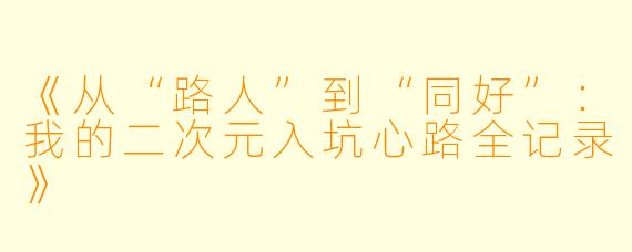 《从“路人”到“同好”：我的二次元入坑心路全记录》