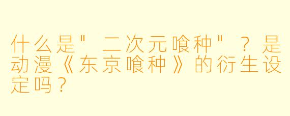 什么是"二次元喰种"?是动漫《东京喰种》的衍生设定吗?