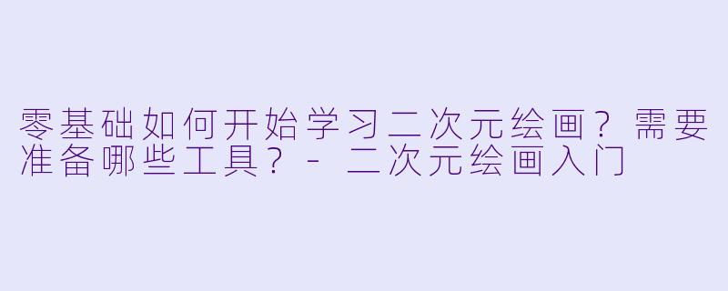 零基础如何开始学习二次元绘画？需要准备哪些工具？-二次元绘画入门