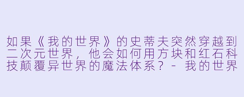 如果《我的世界》的史蒂夫突然穿越到二次元世界，他会如何用方块和红石科技颠覆异世界的魔法体系？-我的世界二次元小说