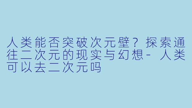 人类能否突破次元壁？探索通往二次元的现实与幻想-人类可以去二次元吗