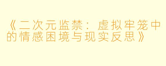 《二次元监禁：虚拟牢笼中的情感困境与现实反思》