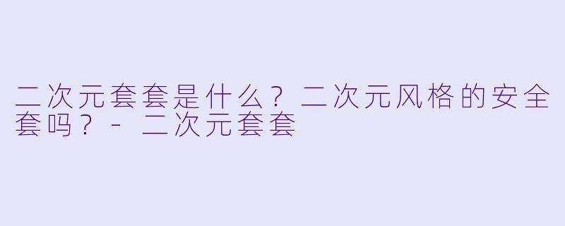 二次元套套是什么？二次元风格的安全套吗？-二次元套套