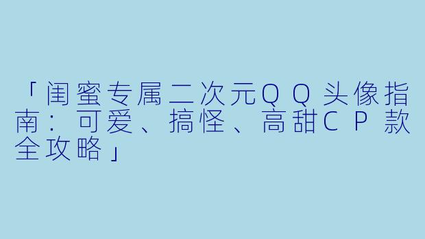 「闺蜜专属二次元QQ头像指南：可爱、搞怪、高甜CP款全攻略」