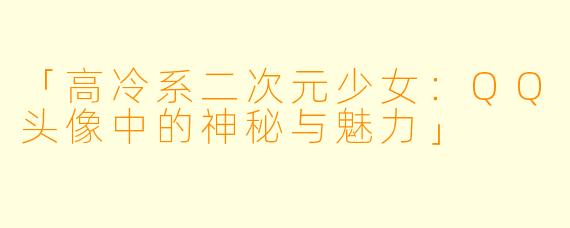 「高冷系二次元少女：QQ头像中的神秘与魅力」