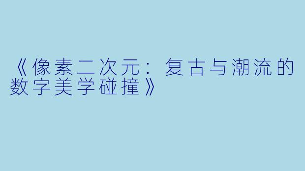 《像素二次元：复古与潮流的数字美学碰撞》