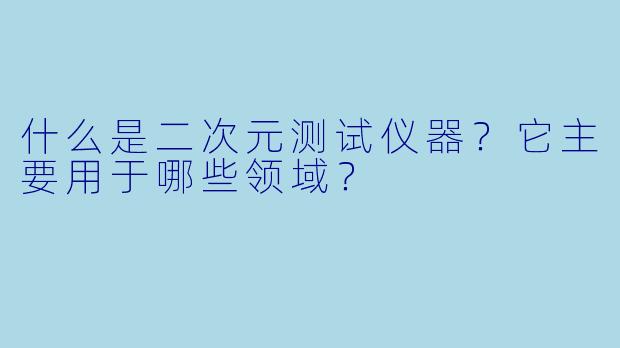什么是二次元测试仪器？它主要用于哪些领域？