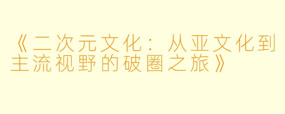 《二次元文化：从亚文化到主流视野的破圈之旅》