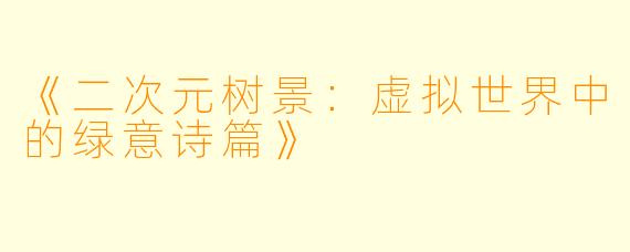 《二次元树景：虚拟世界中的绿意诗篇》