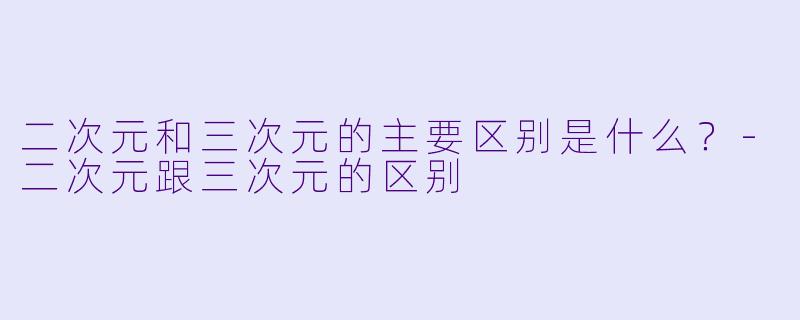 二次元和三次元的主要区别是什么？-二次元跟三次元的区别