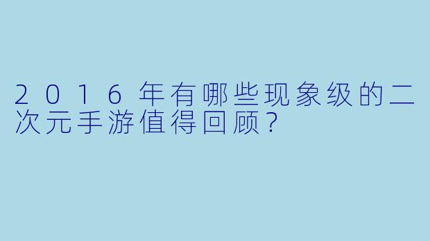 2016年有哪些现象级的二次元手游值得回顾?