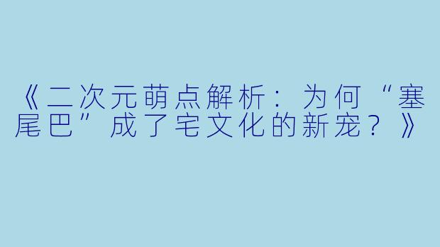 《二次元萌点解析：为何“塞尾巴”成了宅文化的新宠？》