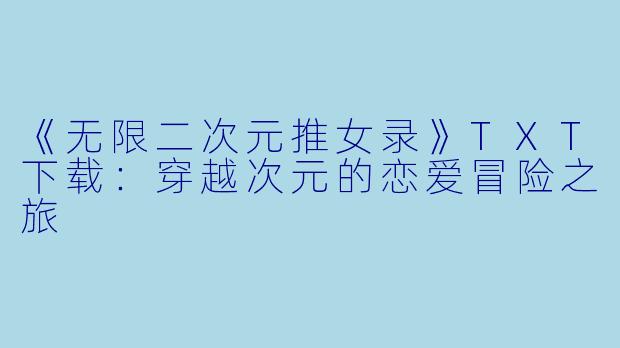 《无限二次元推女录》TXT下载：穿越次元的恋爱冒险之旅