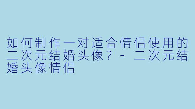 如何制作一对适合情侣使用的二次元结婚头像？-二次元结婚头像情侣