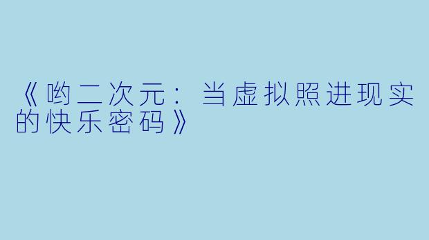 《哟二次元：当虚拟照进现实的快乐密码》