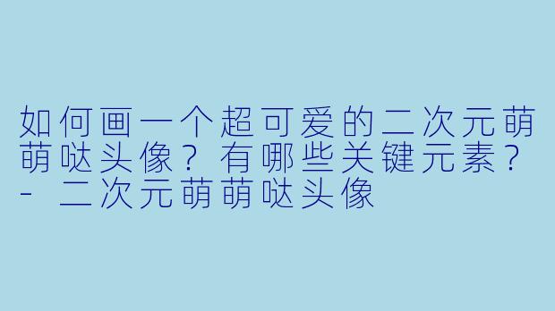 如何画一个超可爱的二次元萌萌哒头像?有哪些关键元素?