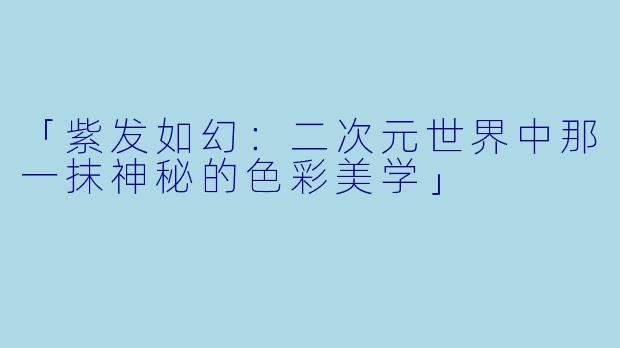 「紫发如幻：二次元世界中那一抹神秘的色彩美学」
