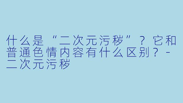 什么是“二次元污秽”?它和普通色情内容有什么区别?